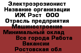 Электроэрозионист › Название организации ­ ИЖ-Рэст, ООО › Отрасль предприятия ­ Машиностроение › Минимальный оклад ­ 25 000 - Все города Работа » Вакансии   . Ростовская обл.,Донецк г.